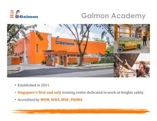 Galmon Academy
• Established in 2011
• Singapore’s first and only training centre dedicated to work-at-heights safety
• Accredited by MOM, WDA, IPAF, PASMA
 