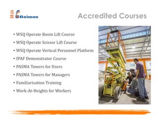 Accredited Courses
• WSQ Operate Boom Lift Course
• WSQ Operate Scissor Lift Course
• WSQ Operate Vertical Personnel Platform
• IPAF Demonstrator Course
• PASMA Towers for Users
• PASMA Towers for Managers
• Familiarisation Training
• Work-At-Heights for Workers
 