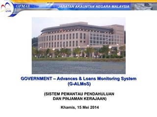 GOVERNMENT – Advances & Loans Monitoring SystemGOVERNMENT – Advances & Loans Monitoring System
(G-ALMoS)(G-ALMoS)
(SISTEM PEMANTAU PENDAHULUAN(SISTEM PEMANTAU PENDAHULUAN
DAN PINJAMAN KERAJAAN)DAN PINJAMAN KERAJAAN)
Khamis, 15 Mei 2014
 