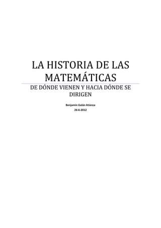 LA HISTORIA DE LAS
MATEMÁTICAS
DE DÓNDE VIENEN Y HACIA DÓNDE SE
DIRIGEN
Benjamín Galán Atienza
26-6-2012
 