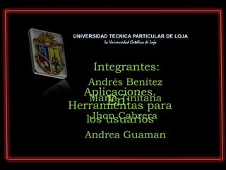 Integrantes:
   Andrés Benítez
  Aplicaciones.
    María Tinitana
       En:
Herramientas para
    Jhon Cabrera
   los usuarios
  Andrea Guaman
 