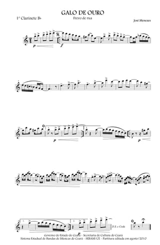 1º Clarinete B b

GALO DE OURO
Frevo de rua

José Menezes

>
œœœ
> > > > > œ % œ œ œ œ œ œ #œ œ œ
> > > > > > œ œbœ œ œ œ
œ œ
œœ
œ œœ J œ œœ
œ
2
..
&4
J
f
p

- . > œ >.
œ œ
œ œ #œ b œ œ
œ J J
&
œ œ œ. ‰
7

-. >
œ
œ J

> œ œœœœ
œœ
J J

œ œ #œ
J J

œ œ 2.
œ œ # œ œ œﬁ œ > > > > > > œ
1.
œœ œ œ
œ œœœœœœœ
œ
#œ œ
J‰
.. J Œ J
œ .. œ ‰ ≈
&
J
p
p
15

œœœœœœ œ> œ œ œœœœœœ œ> œ# œœ œœœœœœ œ - > œ >
œ
œ œ
œ .œ œ .
Œ J J
&
21

&Œ
34

1.

>
œ

œœœœœœœ
œ .. Œ

2.

>>> œ œœ œœ
# .
œœœœ
œ œ œœœ
œ œœ œœ œœœ

>
> > > > > œ
œ œ œ
œ œ

p

D.S. e Coda

ﬁœ U
œ
J ‰

Governo do Estado do Ceará - Secretaria de Cultura do Ceará
Sistema Estadual de Bandas de Músicas do Ceará - SEBAM/CE - Partitura editada em agosto/2010

 