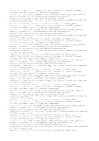 %3d2261942.1383082474.1.1.utmcsr%3d(direct)%7cutmccn%3d(direct)%7cutmcmd 
%3d(none)%3b&utme=5(Level+011*Complete)&utmt=event 
10/29/2013 11:34:34 PM [succeeded] http://www.google-analytics.com/__utm.gif? 
utmwv=4.8.8&utmn=256660218&utmhn=www.playsplice.com&utmcs=UTF- 
8&utmsr=1366x768&utmsc=24-bit&utmul=en-us&utmje=0&utmfl=- 
&utmdt=Levels&utmhid=25340074&utmr=-&utmp=/120816_StandaloneOSXIntel&utmac=UA- 
30179602-1&utmcc=__utma 
%3d2261942.204887155.1383082474.1383082474.1383082474.2%3b%2b__utmz 
%3d2261942.1383082474.1.1.utmcsr%3d(direct)%7cutmccn%3d(direct)%7cutmcmd 
%3d(none)%3b&utme=5(Level+011*Complete)&utmt=event 
10/29/2013 11:36:04 PM [started] http://www.google-analytics.com/__utm.gif? 
utmwv=4.8.8&utmn=592297166&utmhn=www.playsplice.com&utmcs=UTF- 
8&utmsr=1366x768&utmsc=24-bit&utmul=en-us&utmje=0&utmfl=- 
&utmdt=Levels&utmhid=42101332&utmr=-&utmp=/120816_StandaloneOSXIntel&utmac=UA- 
30179602-1&utmcc=__utma 
%3d2261942.332074750.1383082564.1383082564.1383082564.2%3b%2b__utmz 
%3d2261942.1383082564.1.1.utmcsr%3d(direct)%7cutmccn%3d(direct)%7cutmcmd 
%3d(none)%3b&utme=5(Level+012*Complete)&utmt=event 
10/29/2013 11:36:04 PM [succeeded] http://www.google-analytics.com/__utm.gif? 
utmwv=4.8.8&utmn=592297166&utmhn=www.playsplice.com&utmcs=UTF- 
8&utmsr=1366x768&utmsc=24-bit&utmul=en-us&utmje=0&utmfl=- 
&utmdt=Levels&utmhid=42101332&utmr=-&utmp=/120816_StandaloneOSXIntel&utmac=UA- 
30179602-1&utmcc=__utma 
%3d2261942.332074750.1383082564.1383082564.1383082564.2%3b%2b__utmz 
%3d2261942.1383082564.1.1.utmcsr%3d(direct)%7cutmccn%3d(direct)%7cutmcmd 
%3d(none)%3b&utme=5(Level+012*Complete)&utmt=event 
10/29/2013 11:37:01 PM [started] http://www.google-analytics.com/__utm.gif? 
utmwv=4.8.8&utmn=542426414&utmhn=www.playsplice.com&utmcs=UTF- 
8&utmsr=1366x768&utmsc=24-bit&utmul=en-us&utmje=0&utmfl=- 
&utmdt=Levels&utmhid=69397031&utmr=-&utmp=/120816_StandaloneOSXIntel&utmac=UA- 
30179602-1&utmcc=__utma 
%3d2261942.290508320.1383082621.1383082621.1383082621.2%3b%2b__utmz 
%3d2261942.1383082621.1.1.utmcsr%3d(direct)%7cutmccn%3d(direct)%7cutmcmd 
%3d(none)%3b&utme=5(Level+013*Complete)&utmt=event 
10/29/2013 11:37:01 PM [succeeded] http://www.google-analytics.com/__utm.gif? 
utmwv=4.8.8&utmn=542426414&utmhn=www.playsplice.com&utmcs=UTF- 
8&utmsr=1366x768&utmsc=24-bit&utmul=en-us&utmje=0&utmfl=- 
&utmdt=Levels&utmhid=69397031&utmr=-&utmp=/120816_StandaloneOSXIntel&utmac=UA- 
30179602-1&utmcc=__utma 
%3d2261942.290508320.1383082621.1383082621.1383082621.2%3b%2b__utmz 
%3d2261942.1383082621.1.1.utmcsr%3d(direct)%7cutmccn%3d(direct)%7cutmcmd 
%3d(none)%3b&utme=5(Level+013*Complete)&utmt=event 
10/29/2013 11:38:44 PM [started] http://www.google-analytics.com/__utm.gif? 
utmwv=4.8.8&utmn=556614373&utmhn=www.playsplice.com&utmcs=UTF- 
8&utmsr=1366x768&utmsc=24-bit&utmul=en-us&utmje=0&utmfl=- 
&utmdt=Levels&utmhid=770315890&utmr=-&utmp=/120816_StandaloneOSXIntel&utmac=UA- 
30179602-1&utmcc=__utma 
%3d2261942.496454354.1383082724.1383082724.1383082724.2%3b%2b__utmz 
%3d2261942.1383082724.1.1.utmcsr%3d(direct)%7cutmccn%3d(direct)%7cutmcmd 
%3d(none)%3b&utme=5(Level+014*Complete)&utmt=event 
10/29/2013 11:38:44 PM [succeeded] http://www.google-analytics.com/__utm.gif? 
utmwv=4.8.8&utmn=556614373&utmhn=www.playsplice.com&utmcs=UTF- 
8&utmsr=1366x768&utmsc=24-bit&utmul=en-us&utmje=0&utmfl=- 
&utmdt=Levels&utmhid=770315890&utmr=-&utmp=/120816_StandaloneOSXIntel&utmac=UA- 
30179602-1&utmcc=__utma 
%3d2261942.496454354.1383082724.1383082724.1383082724.2%3b%2b__utmz 
%3d2261942.1383082724.1.1.utmcsr%3d(direct)%7cutmccn%3d(direct)%7cutmcmd 
%3d(none)%3b&utme=5(Level+014*Complete)&utmt=event 
10/29/2013 11:40:03 PM [started] http://www.google-analytics.com/__utm.gif? 
utmwv=4.8.8&utmn=683266757&utmhn=www.playsplice.com&utmcs=UTF- 
8&utmsr=1366x768&utmsc=24-bit&utmul=en-us&utmje=0&utmfl=- 
&utmdt=Levels&utmhid=601854002&utmr=-&utmp=/120816_StandaloneOSXIntel&utmac=UA- 
30179602-1&utmcc=__utma 
%3d2261942.496100570.1383082803.1383082803.1383082803.2%3b%2b__utmz 
 