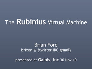 The Rubinius Virtual Machine
Brian Ford
brixen @ {twitter IRC gmail}
presented at Galois, Inc 30 Nov 10
 