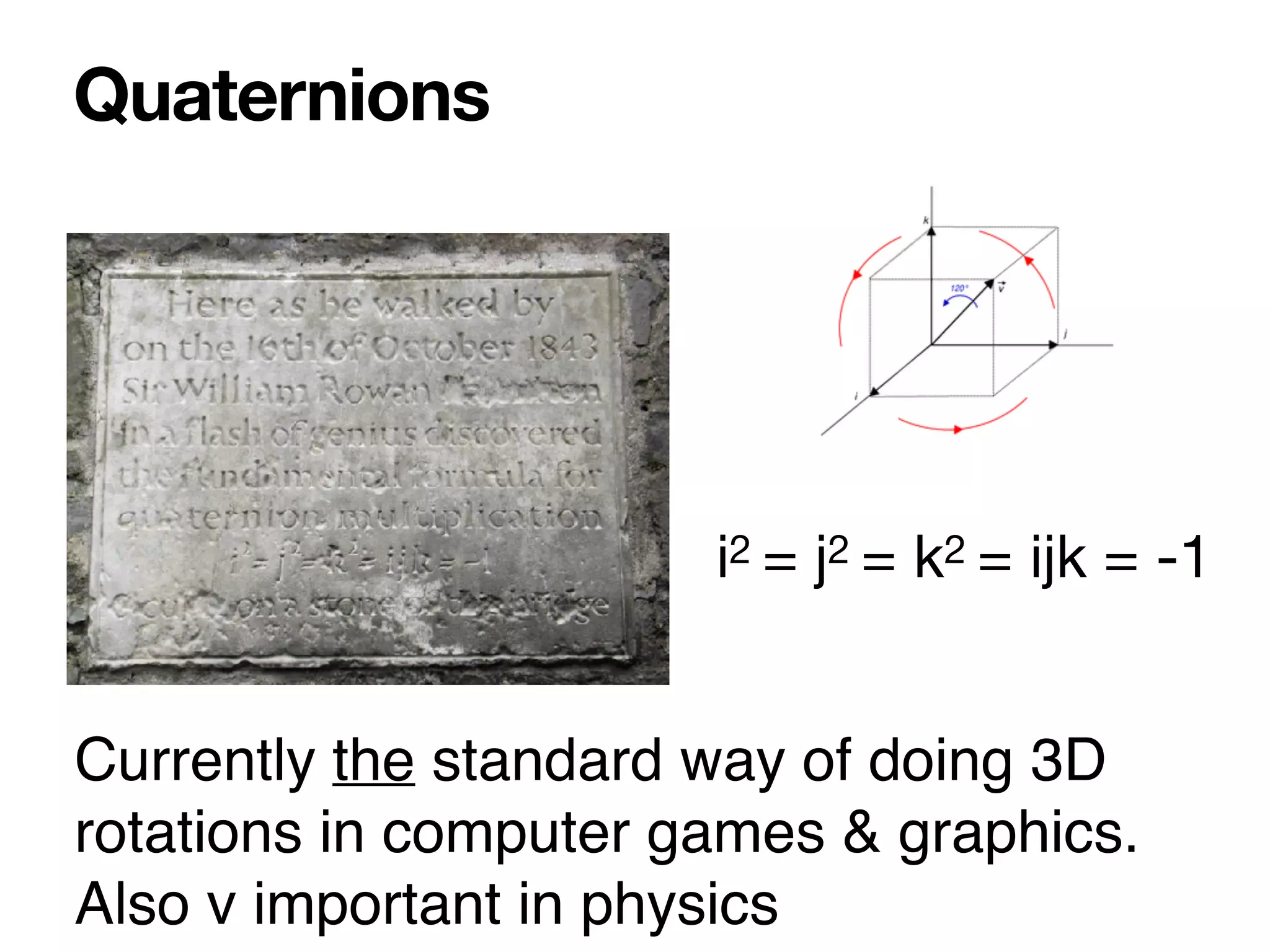 Quaternions
i2 = j2 = k2 = ijk = -1
Currently the standard way of doing 3D
rotations in computer games & graphics
.

Also v important in physics
 