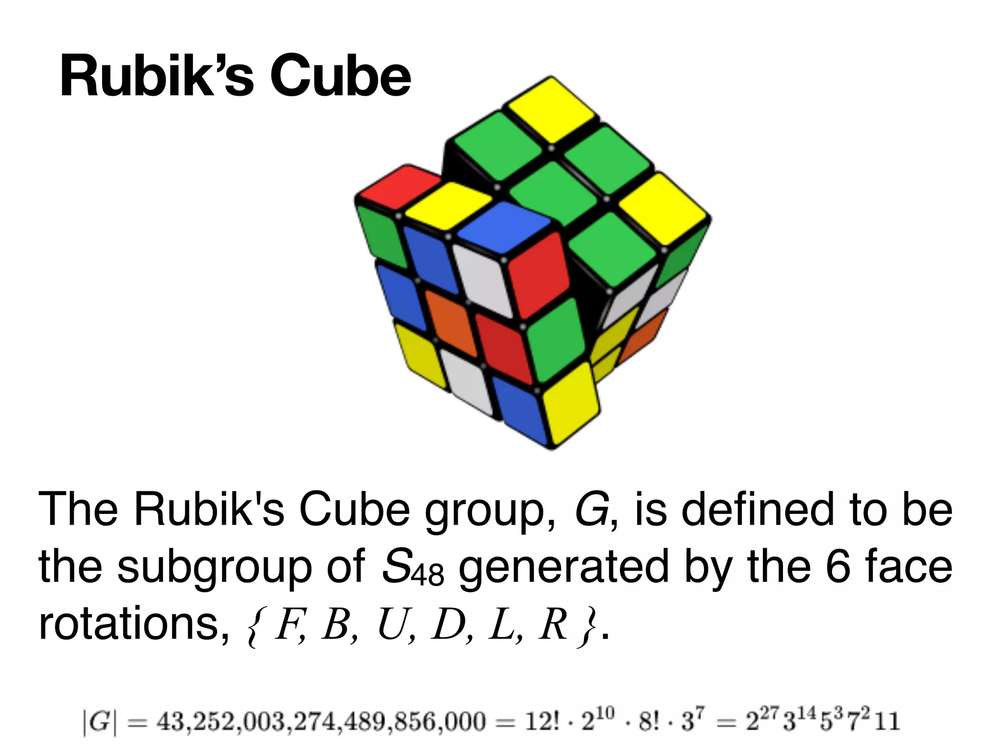 Rubik’s Cube
The Rubik's Cube group, G, is de
fi
ned to be
the subgroup of S48 generated by the 6 face
rotations, { F, B, U, D, L, R }.
 