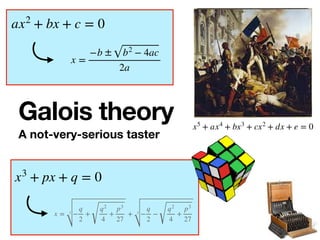 Galois theory
A not-very-serious taster
x =
−b ± b2
− 4ac
2a
ax2
+ bx + c = 0
x = 3
−
q
2
+
q2
4
+
p3
27
+ 3
−
q
2
−
q2
4
+
p3
27
x3
+ px + q = 0
x5
+ ax4
+ bx3
+ cx2
+ dx + e = 0
 