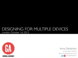 DESIGNING FOR MULTIPLE DEVICES
London October 1st 2012




                           Anna Dahlström
                               co-founder byﬂock
                          www.annadahlstrom.com
                                   annadahlstrom
 
