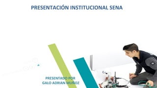 PRESENTACIÓN INSTITUCIONAL SENA
PRESENTADO POR
GALO ADRIAN MUÑOZ
 
