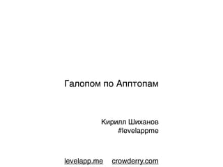 Галопом по Апптопам



          Кирилл Шиханов
              #levelappme



levelapp.me   crowderry.com
 