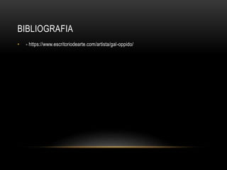 BIBLIOGRAFIA
• - https://www.escritoriodearte.com/artista/gal-oppido/
 