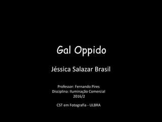 Gal Oppido
Professor: Fernando Pires
Disciplina: Iluminação Comercial
2016/2
CST em Fotografia - ULBRA
Jéssica Salazar Brasil
 