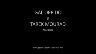 GAL OPPIDO
e
TAREK MOURAD
Aline Bisso
Iluminação III – 2017/02 – Fernando Pires
 