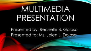MULTIMEDIA
PRESENTATION
Presented by: Rechelle B. Galoso
Presented to: Ms. Jelen L. Dolosa
 
