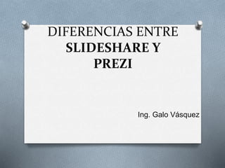 DIFERENCIAS ENTRE
SLIDESHARE Y
PREZI
Ing. Galo Vásquez
 