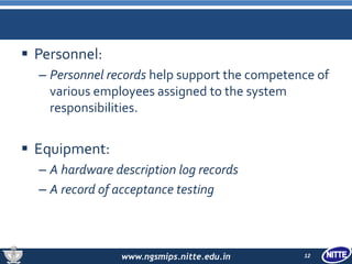 www.ngsmips.nitte.edu.in
 Personnel:
– Personnel records help support the competence of
various employees assigned to the system
responsibilities.
 Equipment:
– A hardware description log records
– A record of acceptance testing
12
 