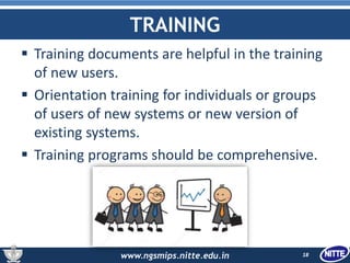 www.ngsmips.nitte.edu.in
TRAINING
 Training documents are helpful in the training
of new users.
 Orientation training for individuals or groups
of users of new systems or new version of
existing systems.
 Training programs should be comprehensive.
18
 