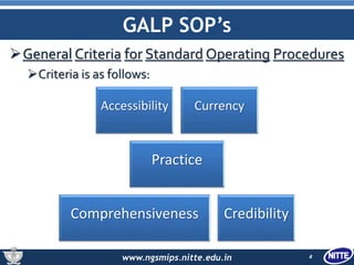 www.ngsmips.nitte.edu.in
GALP SOP’s
General Criteria for Standard Operating Procedures
Criteria is as follows:
4
Accessibility Currency
Practice
Comprehensiveness Credibility
 