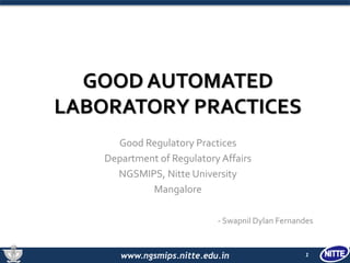 www.ngsmips.nitte.edu.in
GOOD AUTOMATED
LABORATORY PRACTICES
Good Regulatory Practices
Department of Regulatory Affairs
NGSMIPS, Nitte University
Mangalore
- Swapnil Dylan Fernandes
1
 