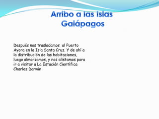 Después nos trasladamos al Puerto
Ayora en la Isla Santa Cruz. Y de ahí a
la distribución de las habitaciones,
luego almorzamos, y nos alistamos para
ir a visitar a La Estación Científica
Charles Darwin
 