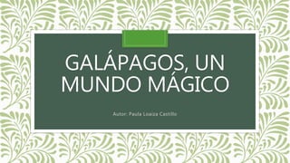 GALÁPAGOS, UN
MUNDO MÁGICO
Autor: Paula Loaiza Castillo
 