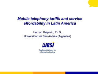 Mobile telephony tariffs and service
  affordability in Latin America

          Hernan Galperin, Ph.D.
   Universidad de San Andrés (Argentina)



              Regional Dialogue on
               Information Society
 