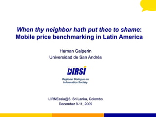 When thy neighbor hath put thee to shame: Mobile price benchmarking in Latin America Hernan Galperin Universidad de San Andrés LIRNEasia@5, Sri Lanka, Colombo December 9-11, 2009 Regional Dialogue on Information Society 
