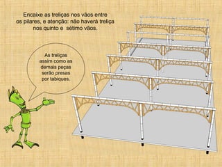 Encaixe as treliças nos vãos entre
os pilares, e atenção: não haverá treliça
nos quinto e sétimo vãos.
As treliças
assim como as
demais peças
serão presas
por tabiques.
 