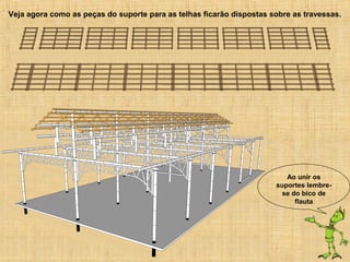 Veja agora como as peças do suporte para as telhas ficarão dispostas sobre as travessas.
Ao unir os
suportes lembre-
se do bico de
flauta
 