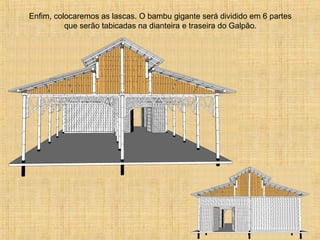Enfim, colocaremos as lascas. O bambu gigante será dividido em 6 partes
que serão tabicadas na dianteira e traseira do Galpão.
 