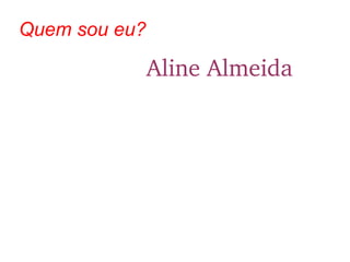Quem sou eu?
Aline Almeida  
 