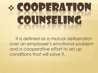  COOPERATION
COUNSELING
It is defined as a mutual deliberation
over an employee’s emotional problem
and a cooperative effort to set up
conditions that will solve it.
 