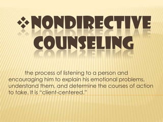 NONDIRECTIVE
COUNSELING
the process of listening to a person and
encouraging him to explain his emotional problems,
understand them, and determine the courses of action
to take. It is “client-centered.”
 