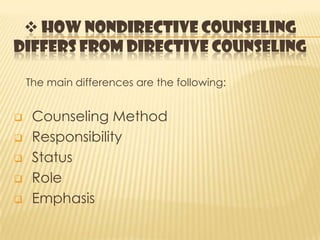  HOW NONDIRECTIVE COUNSELING
DIFFERS FROM DIRECTIVE COUNSELING
The main differences are the following:
 Counseling Method
 Responsibility
 Status
 Role
 Emphasis
 