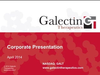 Corporate Presentation
April 2014
NASDAQ: GALT
www.galectintherapeutics.com
© 2014 Galectin
Therapeutics
NASDAQ:GALT
 