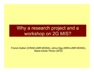 Why a research project and a
      workshop on 2G MIS?

Franck Galtier (CIRAD-UMR MOISA), Johny Egg (INRA-UMR MOISA),
                     Marie-Cécile Thirion (AFD)
 