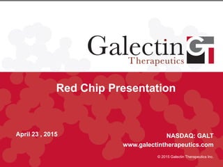Red Chip Presentation
April 23 , 2015 NASDAQ: GALT
www.galectintherapeutics.com
© 2015 Galectin Therapeutics Inc.
 