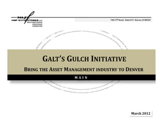 GALT’S GULCH INITIATIVE
BRING THE ASSET MANAGEMENT INDUSTRY TO DENVER
                   MAIN




                                                1
                                        March	2012
 