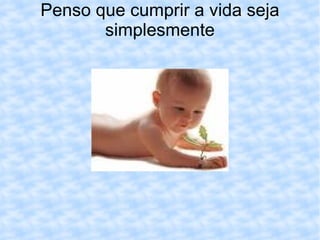 Penso que cumprir a vida seja simplesmente 