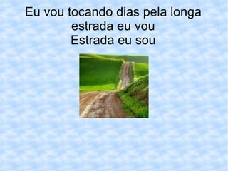 Eu vou tocando dias pela longa estrada eu vou Estrada eu sou 