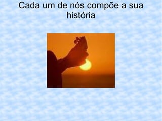 Cada um de nós compõe a sua história 