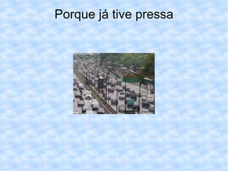 Porque já tive pressa 