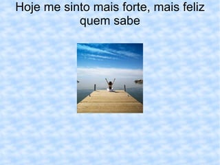 Hoje me sinto mais forte, mais feliz quem sabe 