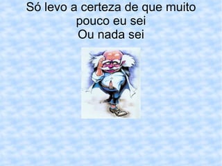 Só levo a certeza de que muito pouco eu sei Ou nada sei 