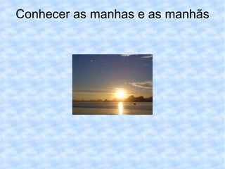 Conhecer as manhas e as manhãs 