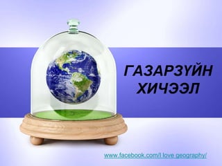 ГАЗАРЗҮЙН
ХИЧЭЭЛ
www.facebook.com/I love geography/
 