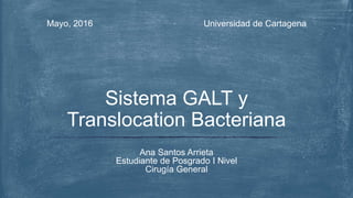 Universidad de CartagenaMayo, 2016
Ana Santos Arrieta
Estudiante de Posgrado I Nivel
Cirugía General
Sistema GALT y
Translocation Bacteriana
 