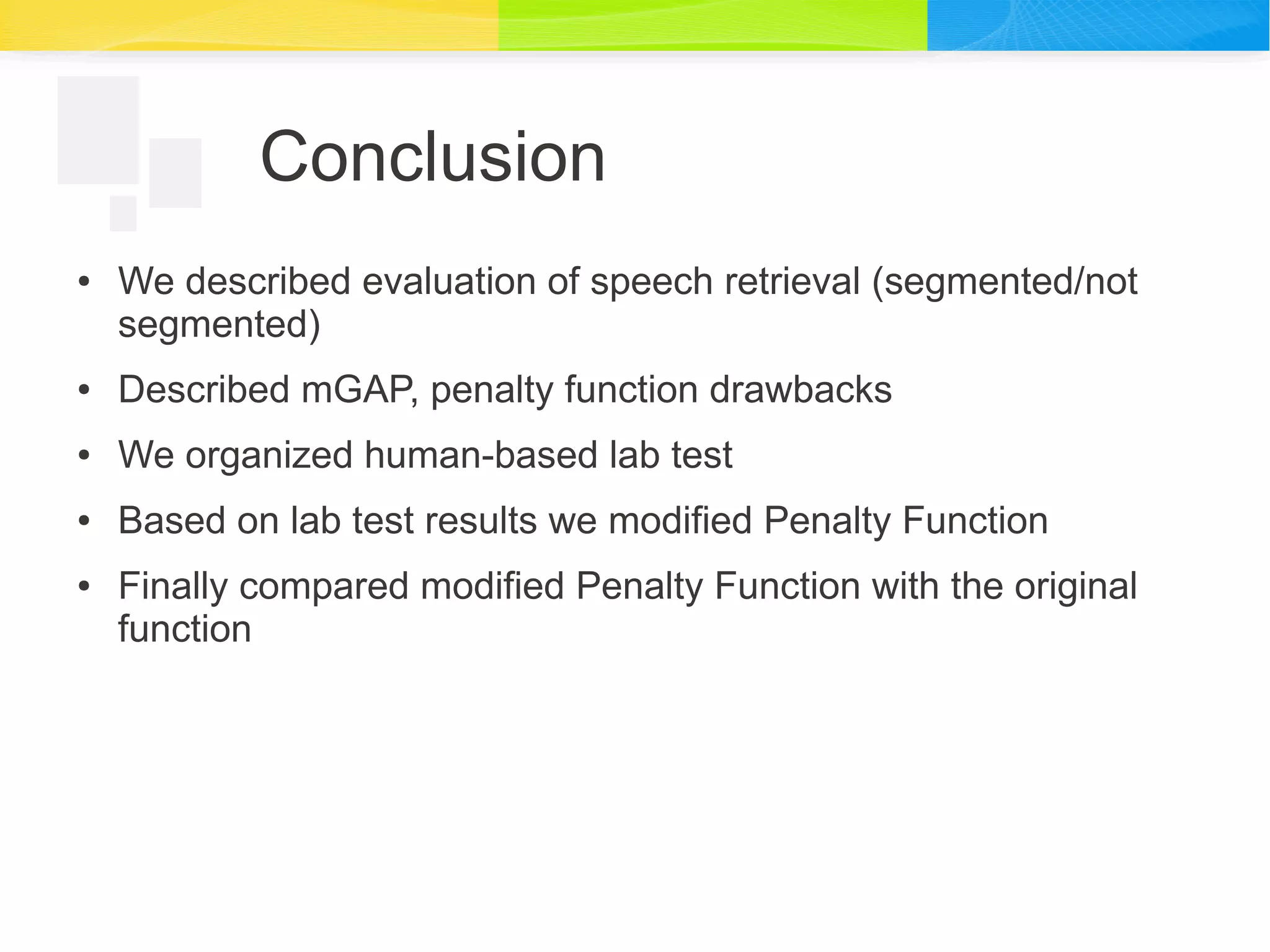 Conclusion
● We described evaluation of speech retrieval (segmented/not
segmented)
● Described mGAP, penalty function drawbacks
● We organized human-based lab test
● Based on lab test results we modified Penalty Function
● Finally compared modified Penalty Function with the original
function
 