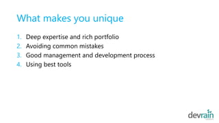 What makes you unique
1. Deep expertise and rich portfolio
2. Avoiding common mistakes
3. Good management and development process
4. Using best tools
 