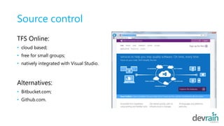Source control
TFS Online:
• cloud based;
• free for small groups;
• natively integrated with Visual Studio.
Alternatives:
• Bitbucket.com;
• Github.com.
 